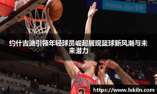 约什吉迪引领年轻球员崛起展现篮球新风潮与未来潜力