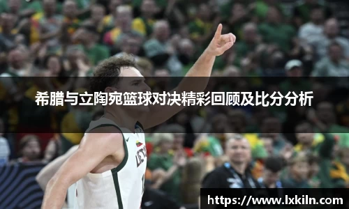 希腊与立陶宛篮球对决精彩回顾及比分分析